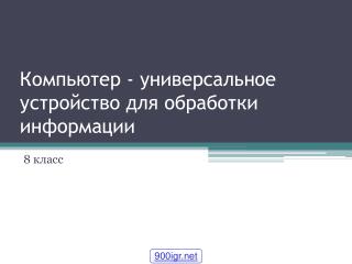 Компьютер - универсальное устройство для обработки информации