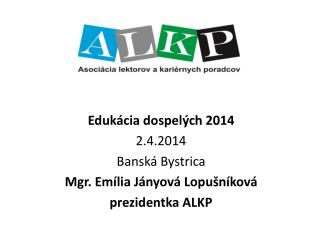 Edukácia dospelých 2014 2.4.2014 Banská Bystrica Mgr. Emília Jányová Lopušníková prezidentka ALKP