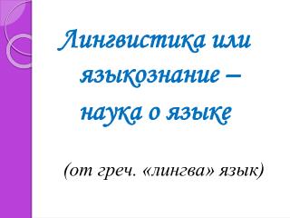 Лингвистика или языкознание – наука о языке (от греч. « лингва » язык)