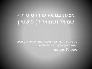 מצגת בנושא פרויקט גלילי- שמואל ( שמואליק ) פישטיין