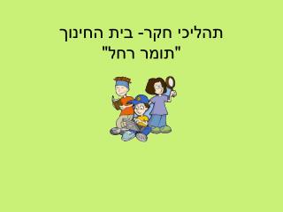 תהליכי חקר- בית החינוך &quot;תומר רחל&quot;