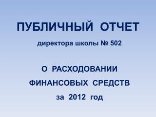 ПУБЛИЧНЫЙ ОТЧЕТ директора школы № 502 О РАСХОДОВАНИИ ФИНАНСОВЫХ СРЕДСТВ за 2012 год