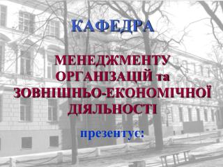 КАФЕДРА МЕНЕДЖМЕНТУ ОРГАНІЗАЦІЙ та ЗОВНІШНЬО-ЕКОНОМІЧНОЇ ДІЯЛЬНОСТІ презентує: