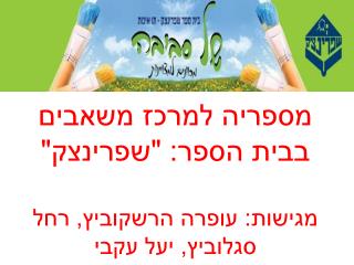 מספריה למרכז משאבים בבית הספר: &quot;שפרינצק&quot; מגישות : עופרה הרשקוביץ, רחל סגלוביץ, יעל עקבי