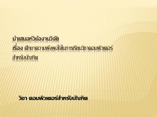 นำเสนอหัวข้องานวิจัย เรื่อง ศึกษาความพึงพอใจในการเรียนวิชาคอมพิวเตอร์ สำหรับบัณฑิต
