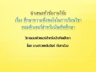 นำเสนอหัวข้องานวิจัย เรื่อง ศึกษาความพึงพอใจในการเรียนวิชา คอมพิวเตอร์สำหรับบัณฑิตศึกษา