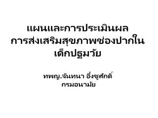 แผนและการประเมินผล การส่งเสริมสุขภาพช่องปากในเด็กปฐมวัย ทพญ.จันทนา อึ้งชูศักดิ์ กรมอนามัย