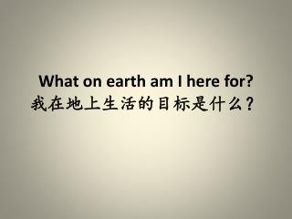 What on earth am I here for? 我在地上生 活 的目标是什么？