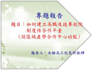 專題報告 題目：如何建立高職及技專校院 制度性合作平臺 ( 談區域產學合作中心功能 )