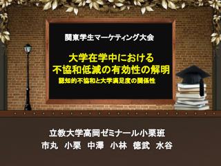 　関東 学生マーケティング 大会 大学 在学中における 不協和 低減の有効性の 解明 認知的不協和と大学 満足度の 関係性 立教大学高岡ゼミナール小栗班 市丸 　小栗　中澤　小林　徳武　水谷