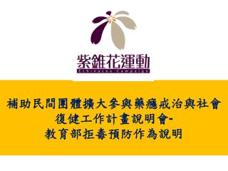 補助民間團體擴大參與藥癮戒治與社會復健工作計畫說明會 - 教育部拒毒預防作為說明