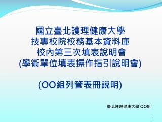 國立臺北護理健康大學 技專校院校務基本資料庫 校內第三次填表 說明 會 ( 學術單位填表操作指引說明會 ) ( OO 組 列 管表冊說明 )