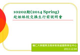 10202 期 ( 2014 Spring) 赴 姐妹校交換生行前說明 會