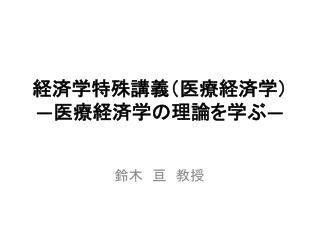経済学特殊講義（医療経済学） ― 医療経済学の理論を学ぶ ―