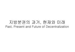 지방분권 의 과거 , 현재와 미래 Past, Present and Future of Decentralization