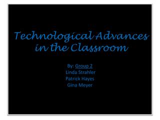 Technological Advances in the Classroom By : Group 2 Linda Strahler Patrick Hayes Gina Meyer