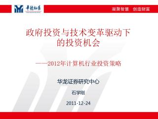 政府 投资与技术变革驱动下 的投资机会 ——2012 年计算机行业投资策略 华龙证券研究中心 石学刚 2011-12-24