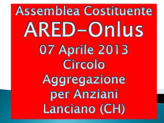 Assemblea Costituente ARED-Onlus 07 Aprile 2013 Circolo Aggregazione p er Anziani Lanciano (CH)