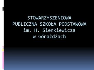 STOWARZYSZENIOWA PUBLICZNA SZKOŁA PODSTAWOWA im. H. Sienkiewicza w Górażdżach