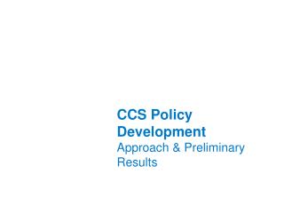 CCS Policy Development Approach &amp; Preliminary Results