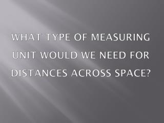 What type of measuring unit would we need for distances across space?