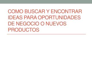 COMO BUSCAR Y ENCONTRAR IDEAS PARA OPORTUNIDADES DE NEGOCIO O NUEVOS PRODUCTOS