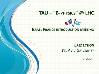 TAU – “B-physics” @ LHC Israel France introduction meeting Erez Etzion T el A viv U niversity