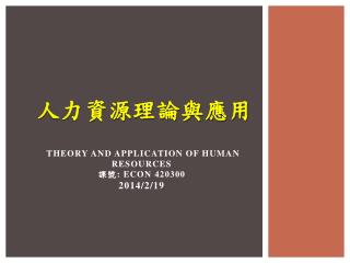 人力資源理論與 應用 Theory and Application of Human Resources 課號 : ECON 420300 2014/2/19