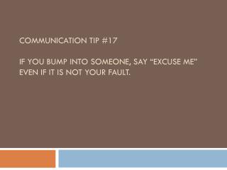 Communication Tip #17 If you bump into someone, say “excuse me” even if it is not your fault.