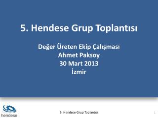 5. Hendese Grup Toplantısı Değer Üreten Ekip Çalışması Ahmet Paksoy 30 Mart 2013 İzmir