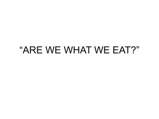 “ARE WE WHAT WE EAT?”