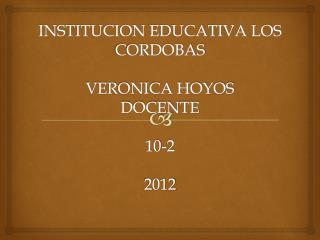INSTITUCION EDUCATIVA LOS CORDOBAS VERONICA HOYOS DOCENTE 10-2 2012