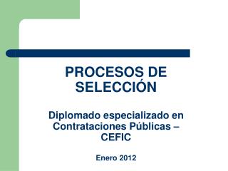 PROCESOS DE SELECCIÓN Diplomado especializado en Contrataciones Públicas – CEFIC Enero 2012