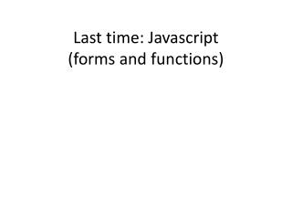 Last time: Javascript (forms and functions)