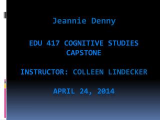 EDU 417 cognitive studies capstone Instructor: Colleen  Lindecker April 24, 2014