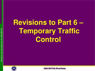 Revisions to Part 6 – Temporary Traffic Control