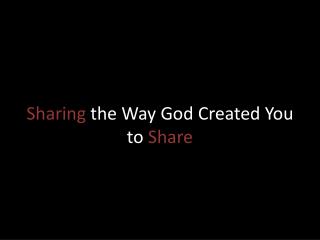 Sharing the Way God Created You to Share