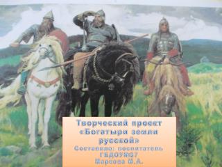 Творческий проект «Богатыри земли русской» Составила: воспитатель ГБДОУ№ 37 Маркова М.А.