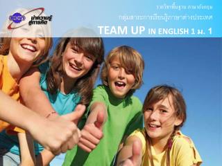 รายวิชาพื้นฐาน ภาษาอังกฤษ กลุ่มสาระการเรียนรู้ ภาษาต่างประเทศ TEAM UP IN ENGLISH 1 ม. 1