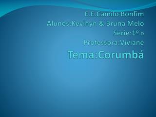 E.E. Camilo Bonfim Alunos: Kevinyn &amp; Bruna Melo Série:1º D Professora:Viviane Tema:Corumbá