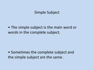 Simple Subject • The simple subject is the main word or words in the complete subject .