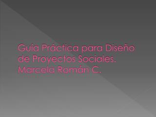 Guía Práctica para Diseño de Proyectos Sociales. Marcela Román C.