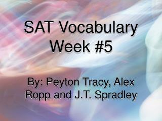 SAT Vocabulary Week #5 By: Peyton Tracy, Alex Ropp and J.T. Spradley
