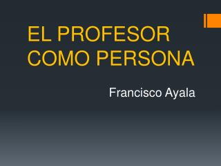 EL PROFESOR COMO PERSONA Francisco Ayala