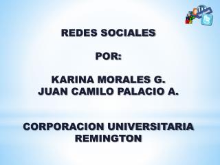 REDES SOCIALES POR: KARINA MORALES G. JUAN CAMILO PALACIO A. CORPORACION UNIVERSITARIA REMINGTON