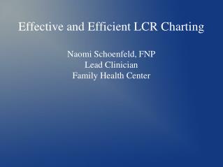 Effective and Efficient LCR Charting Naomi Schoenfeld, FNP Lead Clinician Family Health Center