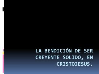 La bendición de ser creyente SOLIDO, en Cristojesus.