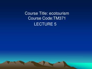 Course Title: ecotourism Course Code:TM371 LECTURE 5