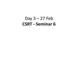 Day 3 – 27 Feb CSRT - Seminar 6