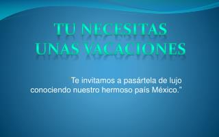 “ Te invitamos a pasártela de lujo conociendo nuestro hermoso país México.”